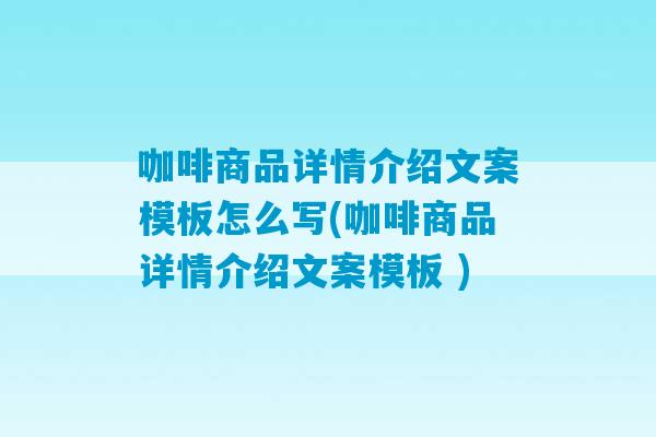 咖啡商品详情介绍文案模板怎么写(咖啡商品详情介绍文案模板 )-第1张图片-臭鼬助手