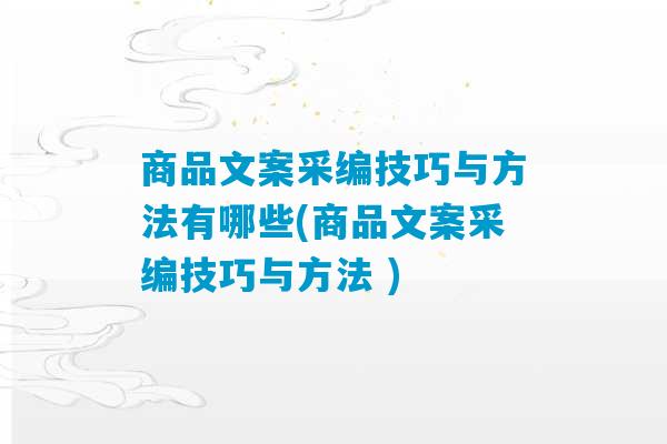 商品文案采编技巧与方法有哪些(商品文案采编技巧与方法 )-第1张图片-臭鼬助手