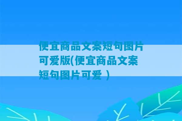 便宜商品文案短句图片可爱版(便宜商品文案短句图片可爱 )-第1张图片-臭鼬助手