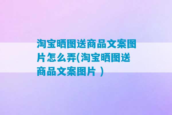 淘宝晒图送商品文案图片怎么弄(淘宝晒图送商品文案图片 )-第1张图片-臭鼬助手