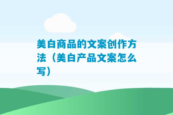 美白商品的文案创作方法（美白产品文案怎么写）-第1张图片-臭鼬助手