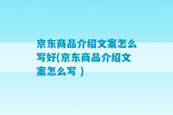 京东商品介绍文案怎么写好(京东商品介绍文案怎么写 )-第1张图片-臭鼬助手