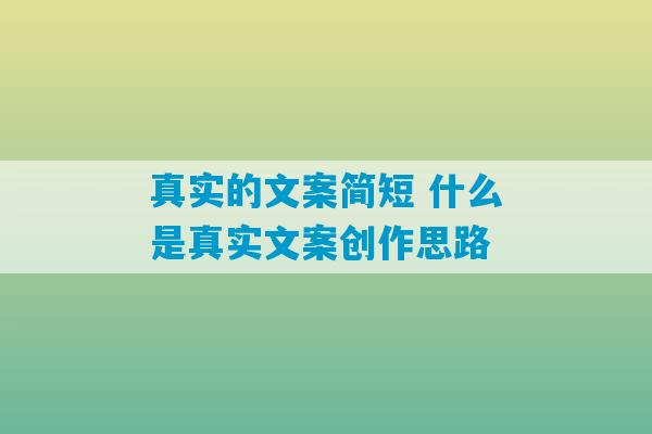 真实的文案简短 什么是真实文案创作思路-第1张图片-臭鼬助手