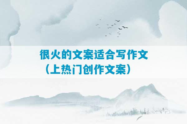 很火的文案适合写作文（上热门创作文案）-第1张图片-臭鼬助手