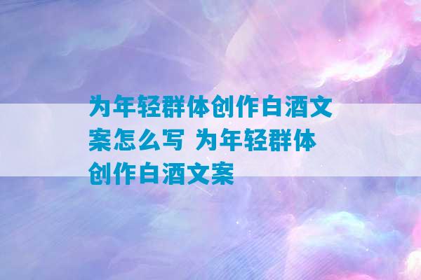 为年轻群体创作白酒文案怎么写 为年轻群体创作白酒文案-第1张图片-臭鼬助手