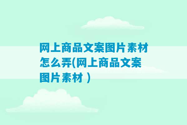 网上商品文案图片素材怎么弄(网上商品文案图片素材 )-第1张图片-臭鼬助手