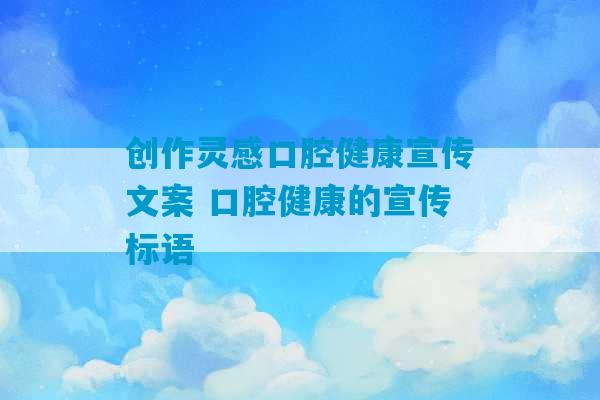 创作灵感口腔健康宣传文案 口腔健康的宣传标语-第1张图片-臭鼬助手