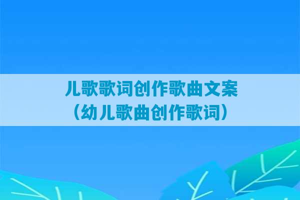 儿歌歌词创作歌曲文案（幼儿歌曲创作歌词）-第1张图片-臭鼬助手