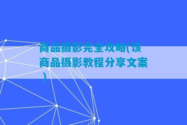 商品摄影完全攻略(该商品摄影教程分享文案 )-第1张图片-臭鼬助手