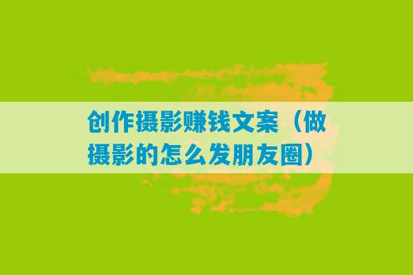 创作摄影赚钱文案（做摄影的怎么发朋友圈）-第1张图片-臭鼬助手