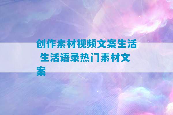 创作素材视频文案生活 生活语录热门素材文案-第1张图片-臭鼬助手