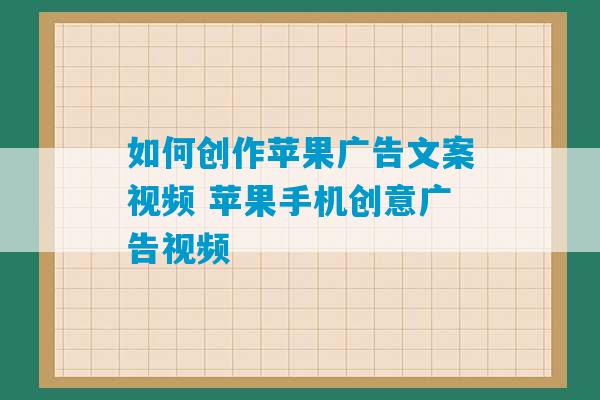 如何创作苹果广告文案视频 苹果手机创意广告视频-第1张图片-臭鼬助手