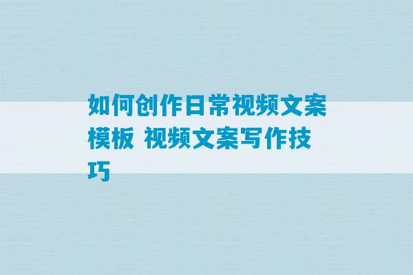 如何创作日常视频文案模板 视频文案写作技巧-第1张图片-臭鼬助手