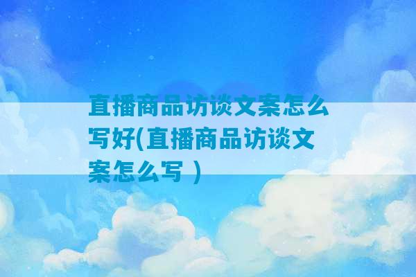 直播商品访谈文案怎么写好(直播商品访谈文案怎么写 )-第1张图片-臭鼬助手