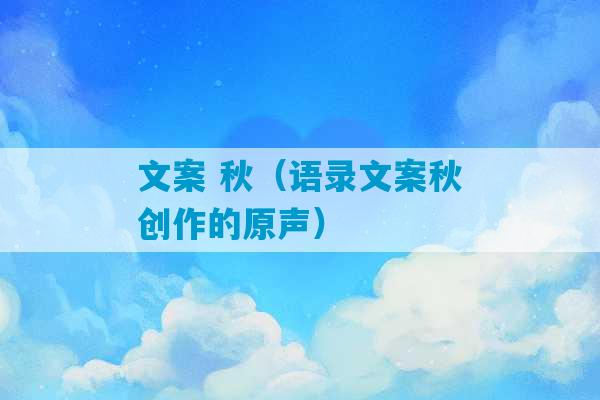 文案 秋（语录文案秋创作的原声）-第1张图片-臭鼬助手