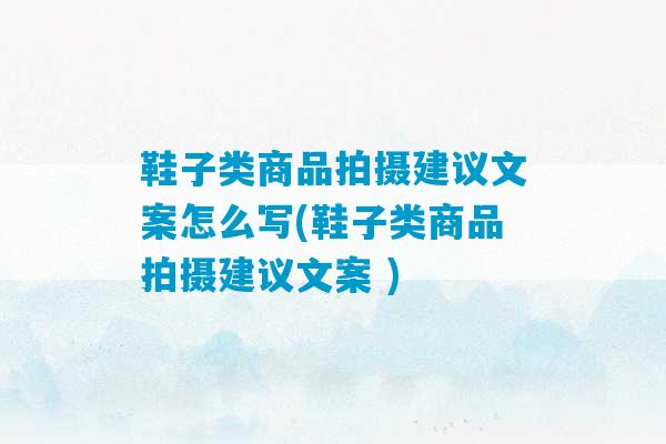 鞋子类商品拍摄建议文案怎么写(鞋子类商品拍摄建议文案 )-第1张图片-臭鼬助手