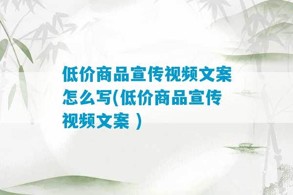 低价商品宣传视频文案怎么写(低价商品宣传视频文案 )-第1张图片-臭鼬助手