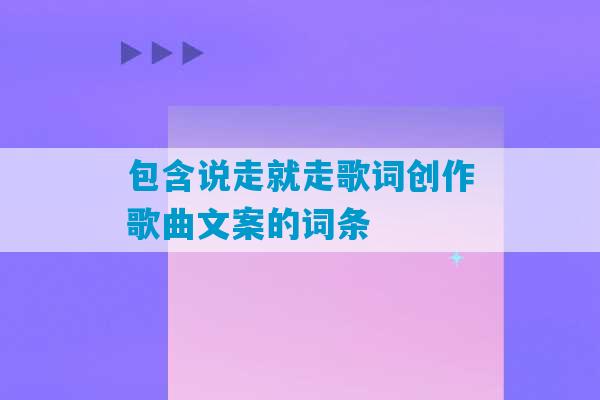 包含说走就走歌词创作歌曲文案的词条-第1张图片-臭鼬助手