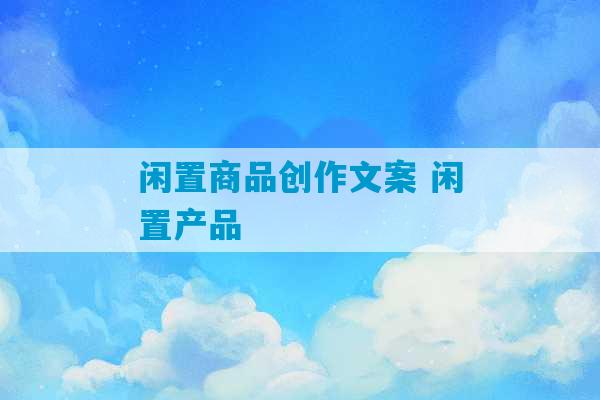 闲置商品创作文案 闲置产品-第1张图片-臭鼬助手