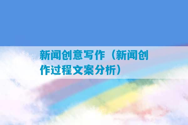 新闻创意写作（新闻创作过程文案分析）-第1张图片-臭鼬助手