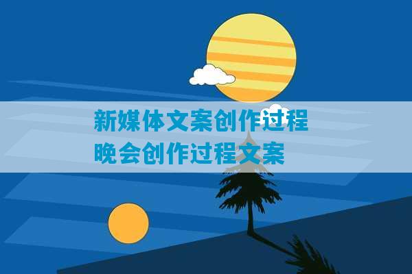 新媒体文案创作过程 晚会创作过程文案-第1张图片-臭鼬助手