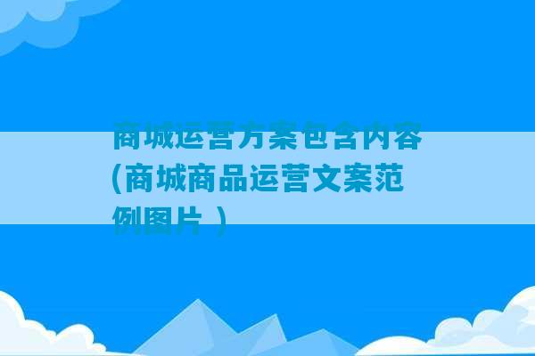 商城运营方案包含内容(商城商品运营文案范例图片 )-第1张图片-臭鼬助手