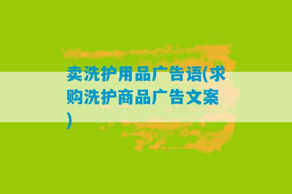 卖洗护用品广告语(求购洗护商品广告文案 )-第1张图片-臭鼬助手