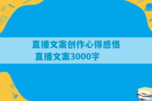 直播文案创作心得感悟 直播文案3000字-第1张图片-臭鼬助手