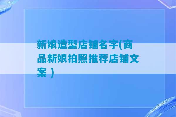 新娘造型店铺名字(商品新娘拍照推荐店铺文案 )-第1张图片-臭鼬助手