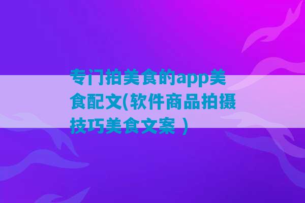 专门拍美食的app美食配文(软件商品拍摄技巧美食文案 )-第1张图片-臭鼬助手