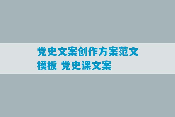 党史文案创作方案范文模板 党史课文案-第1张图片-臭鼬助手