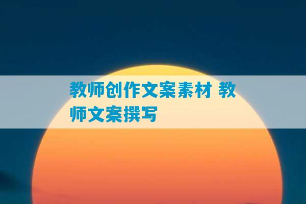 教师创作文案素材 教师文案撰写-第1张图片-臭鼬助手