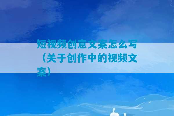 短视频创意文案怎么写（关于创作中的视频文案）-第1张图片-臭鼬助手