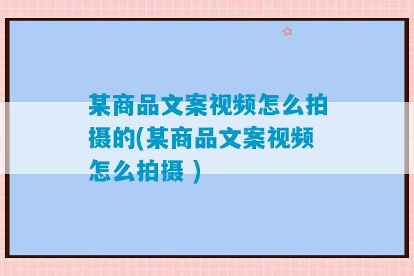 某商品文案视频怎么拍摄的(某商品文案视频怎么拍摄 )-第1张图片-臭鼬助手