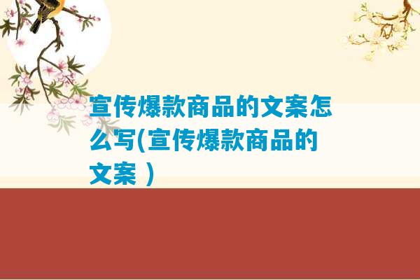 宣传爆款商品的文案怎么写(宣传爆款商品的文案 )-第1张图片-臭鼬助手