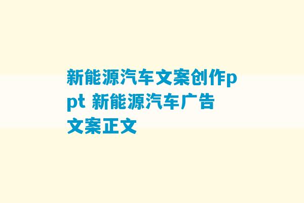 新能源汽车文案创作ppt 新能源汽车广告文案正文-第1张图片-臭鼬助手