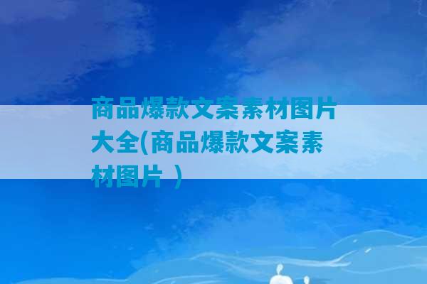 商品爆款文案素材图片大全(商品爆款文案素材图片 )-第1张图片-臭鼬助手