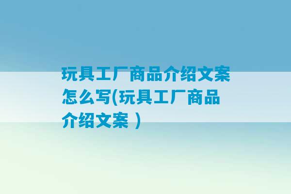 玩具工厂商品介绍文案怎么写(玩具工厂商品介绍文案 )-第1张图片-臭鼬助手