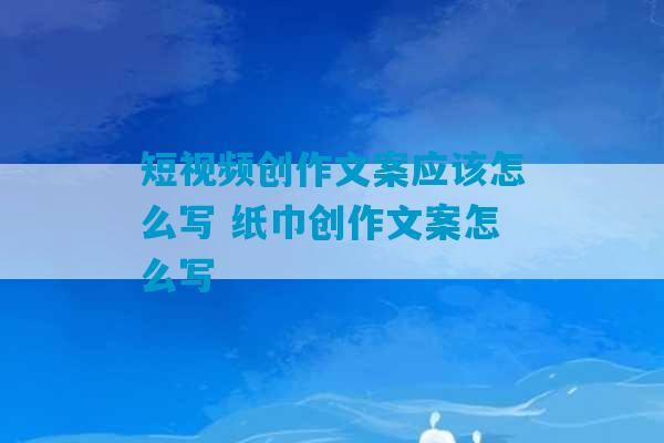 短视频创作文案应该怎么写 纸巾创作文案怎么写-第1张图片-臭鼬助手