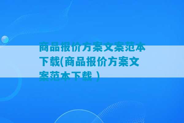 商品报价方案文案范本下载(商品报价方案文案范本下载 )-第1张图片-臭鼬助手