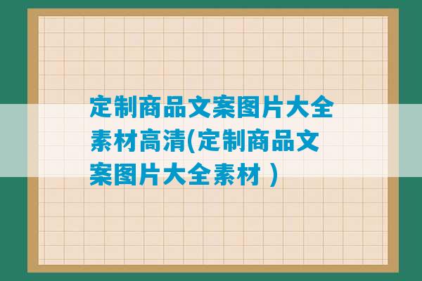 定制商品文案图片大全素材高清(定制商品文案图片大全素材 )-第1张图片-臭鼬助手