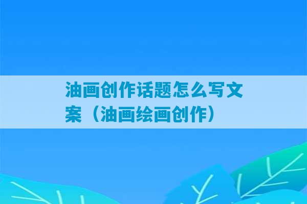 油画创作话题怎么写文案（油画绘画创作）-第1张图片-臭鼬助手