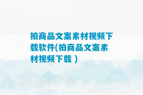 拍商品文案素材视频下载软件(拍商品文案素材视频下载 )-第1张图片-臭鼬助手