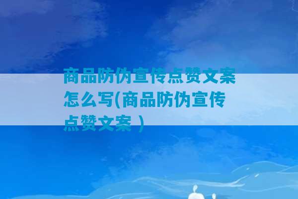 商品防伪宣传点赞文案怎么写(商品防伪宣传点赞文案 )-第1张图片-臭鼬助手