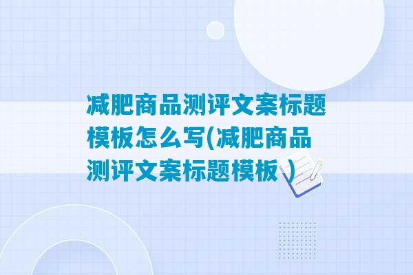 减肥商品测评文案标题模板怎么写(减肥商品测评文案标题模板 )-第1张图片-臭鼬助手