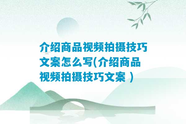 介绍商品视频拍摄技巧文案怎么写(介绍商品视频拍摄技巧文案 )-第1张图片-臭鼬助手