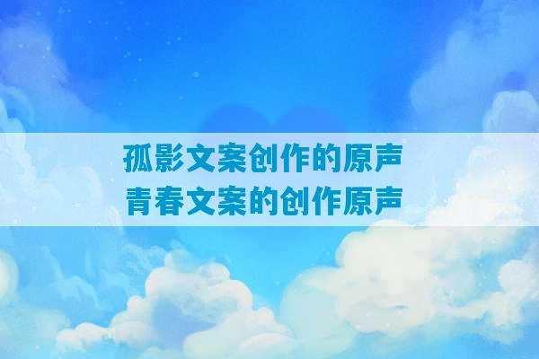 孤影文案创作的原声 青春文案的创作原声-第1张图片-臭鼬助手