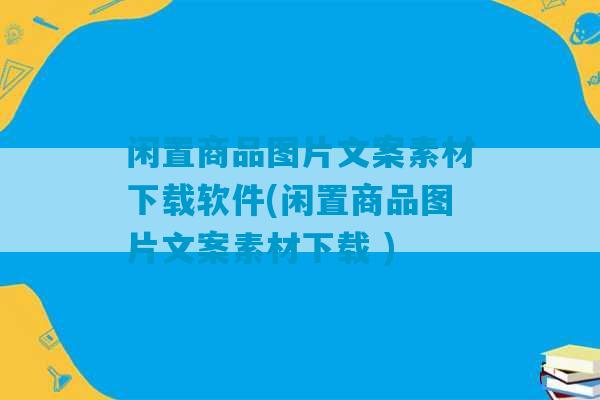 闲置商品图片文案素材下载软件(闲置商品图片文案素材下载 )-第1张图片-臭鼬助手