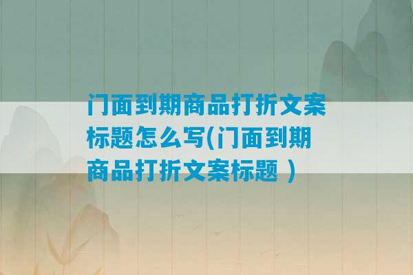 门面到期商品打折文案标题怎么写(门面到期商品打折文案标题 )-第1张图片-臭鼬助手