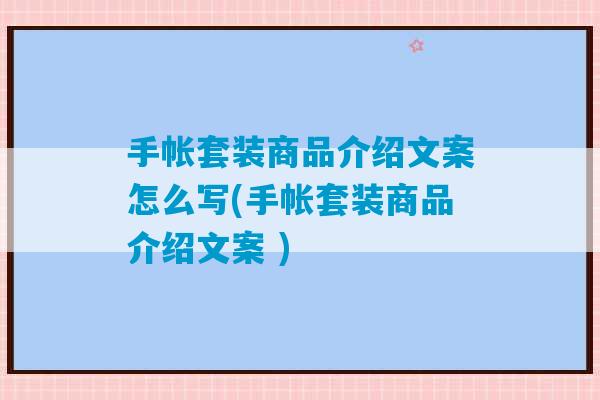 手帐套装商品介绍文案怎么写(手帐套装商品介绍文案 )-第1张图片-臭鼬助手